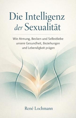 Die Intelligenz der Sexualität: Wie Atmung, Becken und Selbstliebe unsere Gesundheit, Beziehungen und Lebendigkeit prägen.
