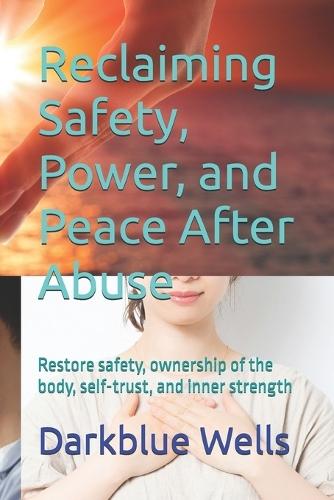 Reclaiming Safety, Power, and Peace After Abuse: Restore safety, ownership of the body, self-trust, and inner strength