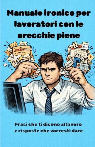 Manuale ironico per lavoratori con le orecchie piene: Frasi che ti dicono al lavoro e risposte che vorresti dare