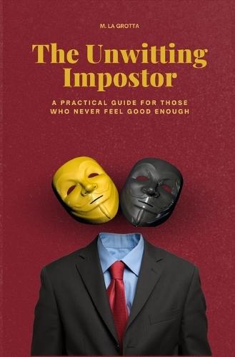 The Unwitting Impostor: A Practical Guide for Those Who Never Feel Enough