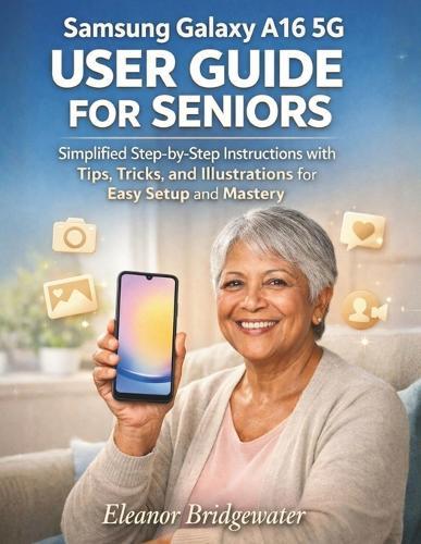 Samsung Galaxy A16 5g User Guide for Seniors: Simplified Step-by-Step Instructions with Tips, Tricks, and Illustrations for Easy Setup and Mastery