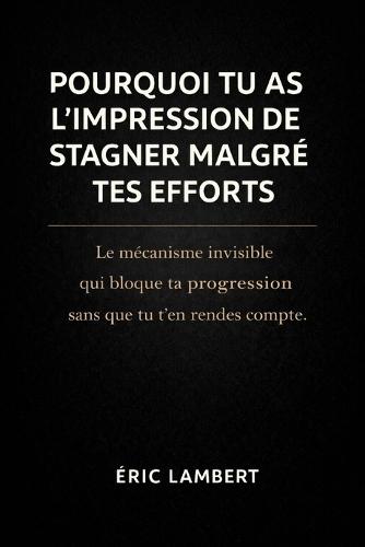 Pourquoi tu as l'impression de stagner malgré tes efforts: Le mécanisme invisible qui bloque ta progression sans que tu t'en rendes compte
