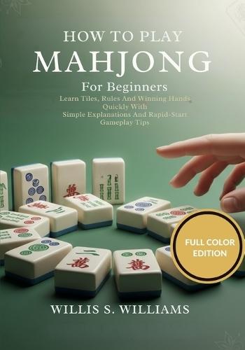 How To Play Mahjong For Beginners: Learn Tiles, Rules, And Winning Hands Quickly With Simple Explanations And Rapid-Start Gameplay Tips