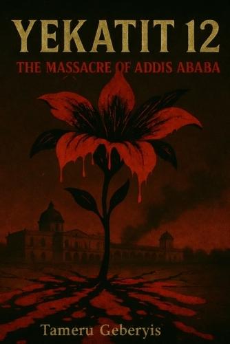 Yekatit 12: ekatit 12: The Massacre of Addis Ababa, A True Account of Colonial Violence, Memory, and Justice