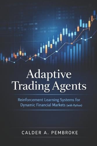 Adaptive Trading Agents: A Comprehensive Guide: Reinforcement Learning Systems for Dynamic Financial Markets with Python