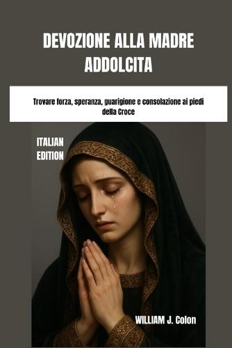 Devozione Alla Madre Addolcita: Trovare forza, speranza, guarigione e consolazione ai piedi della Croce