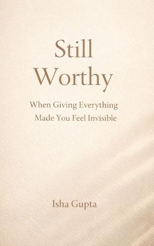Still Worthy: When Giving Everything Made You Feel Invisible: A quiet guide for women rebuilding self-worth without becoming someone else