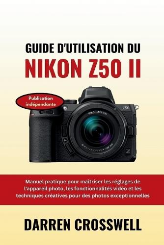 Guide d'utilisation du Nikon Z50 II: Manuel pratique pour maîtriser les réglages de l'appareil photo, les fonctionnalités vidéo et les techniques créatives pour des photos exceptionnelles