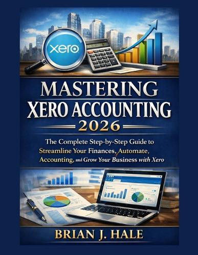 Mastering Xero Accounting 2026: The Complete Step-by-Step Guide to Streamline Your Finances, Automate Accounting, and Grow Your Business with Xero