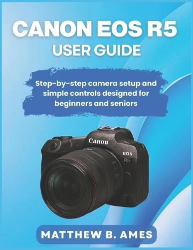 Canon EOS R5 User Guide: Step-by-step camera setup and simple controls designed for beginners and seniors