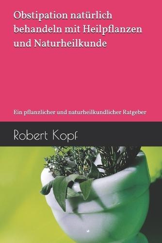 Obstipation natürlich behandeln mit Heilpflanzen und Naturheilkunde: Ein pflanzlicher und naturheilkundlicher Ratgeber