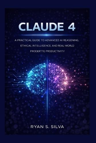 Claude 4: A Practical Guide to Advanced AI Reasoning, Ethical Intelligence, and Real-World Productivity