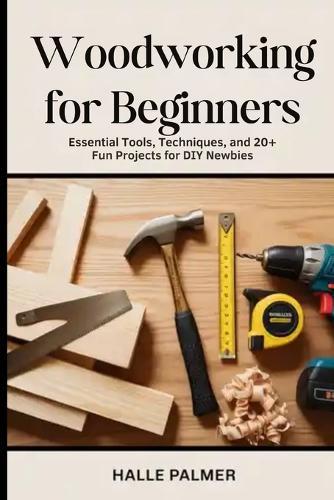 Woodworking For Beginners: Essential Tools, Techniques, and 20+ Fun Projects for DIY Newbies