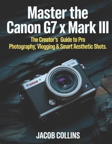 Master the Canon G7X Mark III: The Creator's Guide to Pro Photography, Vlogging & Smart Aesthetic Shots