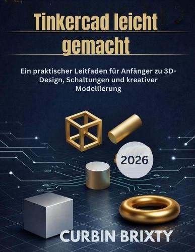Tinkercad leicht gemacht: Ein praktischer Leitfaden für Anfänger zu 3D-Design, Schaltungen und kreativer Modellierung