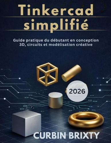 Tinkercad simplifié: Guide pratique du débutant en conception 3D, circuits et modélisation créative