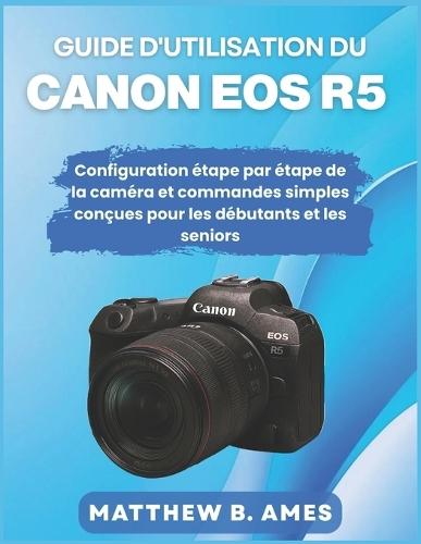Guide d'utilisation du Canon EOS R5: Configuration étape par étape de la caméra et commandes simples conçues pour les débutants et les seniors