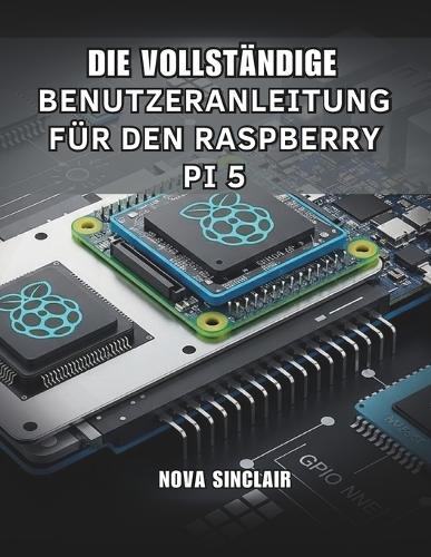 Die Vollständige Benutzeranleitung Für Den Raspberry Pi 5: Praktische Lösungen für Hardware-Einrichtung, Fehlerbehebung und kreative Projekte