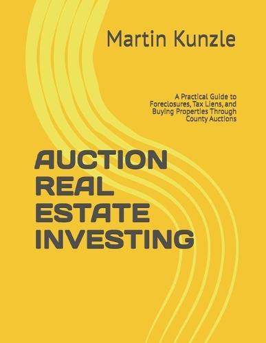 Auction Real Estate Investing: A Practical Guide to Foreclosures, Tax Liens, and Buying Properties Through County Auctions