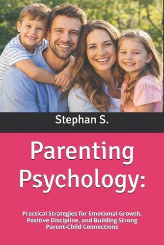 Parenting Psychology: Practical Strategies for Emotional Growth, Positive Discipline, and Building Strong Parent-Child Connections