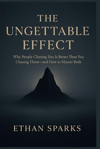 The Ungettable Effect: Why People Chasing You Is Better Than You Chasing Them-and How to Master Both