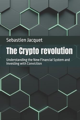 The Crypto revolution: Understanding the New Financial System and Investing with Conviction