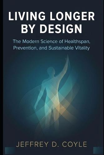 Living Longer by Design: The Modern Science of Healthspan, Prevention, and Sustainable Vitality