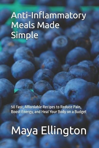 Anti-Inflammatory Meals Made Simple: 50 Fast, Affordable Recipes to Reduce Pain, Boost Energy, and Heal Your Body on a Budget