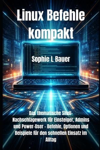 Linux Befehle kompakt: Das thematische Shell-Nachschlagewerk für Einsteiger, Admins und Power-User - Befehle, Optionen und Beispiele für den schnellen Einsatz im Alltag
