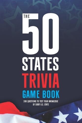 The 50 States Trivia Game Book: 300 Questions to Test Your Knowledge of Every U.S. State