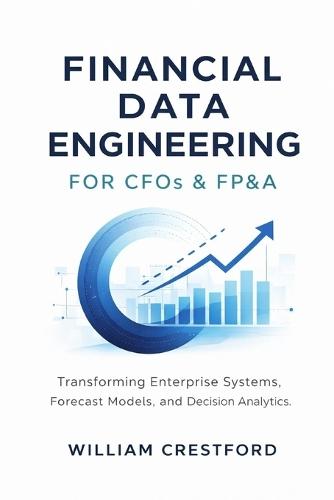Financial Data Engineering for CFOs & FP&A: Transforming Enterprise Systems, Forecast Models, and Decision Analytics with Modern Data Warehousing