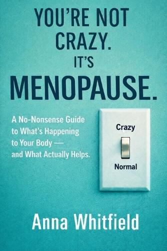 You're Not Crazy. It's Menopause: A No-Bullsh*t Guide to What's Happening to Your Body - and What Actually Helps.