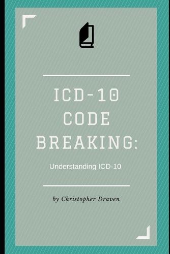 ICD-10 Code Breaking: Understanding ICD-10: A Last Minute Guide to ICD-10 for Coders, Non-Coders, and Clinical Teams