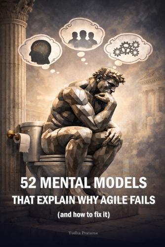 52 MENTAL MODELS That Explain Why Agile Fails (And How to Fix It): A Weekly Guide to Debugging Yourself, Your Team, and Your System