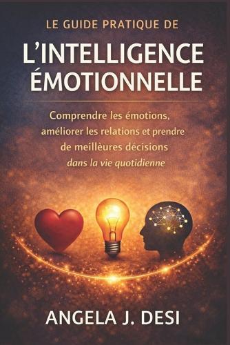 Le Guide Pratique de l'Intelligence Émotionnelle: Comprendre les émotions, améliorer les relations et prendre de meilleures décisions dans la vie quotidienne