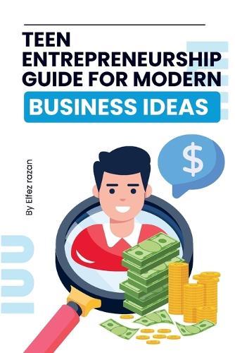 Teen Entrepreneurship Guide for Modern Business Ideas: A Practical Guide to Launching Your First Business, Building Real Skills, and Making Money as a Teen Entrepreneur