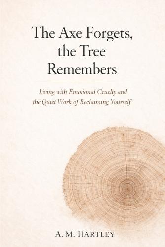 The Axe Forgets, the Tree Remembers: Living with Emotional Cruelty and the Quiet Work of Reclaiming Yourself