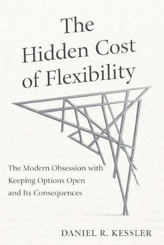 The Hidden Cost of Flexibility: The Modern Obsession with Keeping Options Open and Its Consequences