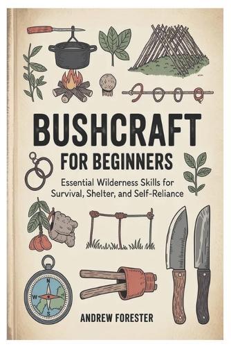 Bushcraft for Beginners: Essential Wilderness Skills for Survival, Shelter, and Self-Reliance
