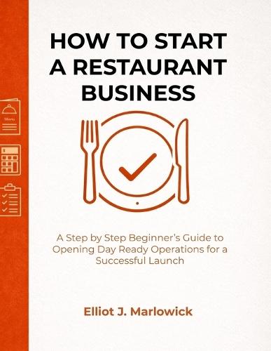 How to Start a Restaurant Business: A Step by Step Beginner's Guide to Opening Day Ready Operations for a Successful Launch
