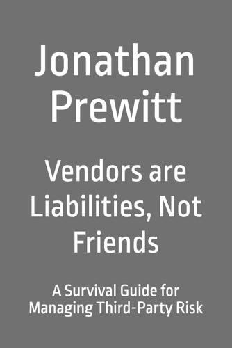 Vendors are Liabilities, Not Friends: A Survival Guide for Managing Third-Party Risk