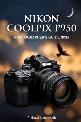 Nikon Coolpix P950 Photographer's Guide: Master Ultra-Zoom Photography with Expert Techniques and Settings
