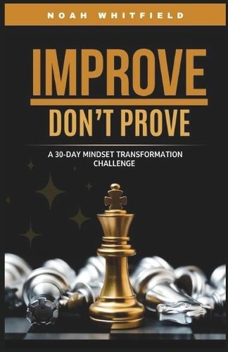 IMPROVE, DON'T PROVE. A 30-Day Mindset Transformation Challenge: Daily Challenges and Guided Reflections to Break Free from Approval-Seeking, Build True Confidence, and Grow for Yourself