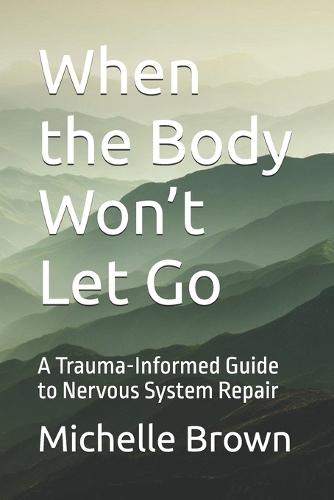 When the Body Won't Let Go: A Trauma-Informed Guide to Nervous System Repair