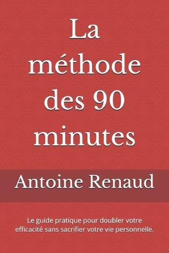 La méthode des 90 minutes: Le guide pratique pour doubler votre efficacité sans sacrifier votre vie personnelle.