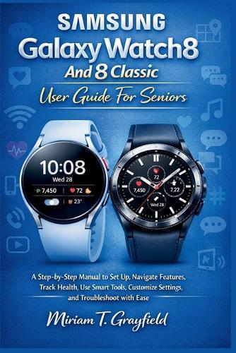 Samsung Galaxy Watch8 and 8 Classic User Guide for Seniors: A Step-by-Step Manual to Set Up, Navigate Features, Track Health, Use Smart Tools, Customize Settings, and Troubleshoot with Ease