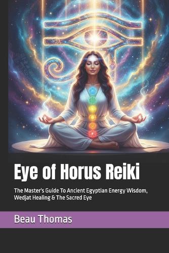 Eye of Horus Reiki: The Master's Guide To Ancient Egyptian Energy Wisdom, Wedjat Healing & The Sacred Eye