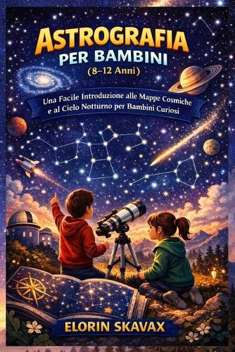 ASTROGRAFIA PER BAMBINI (8-12 Anni): Una Facile Introduzione alle Mappe Cosmiche e al Cielo Notturno per Bambini Curiosi