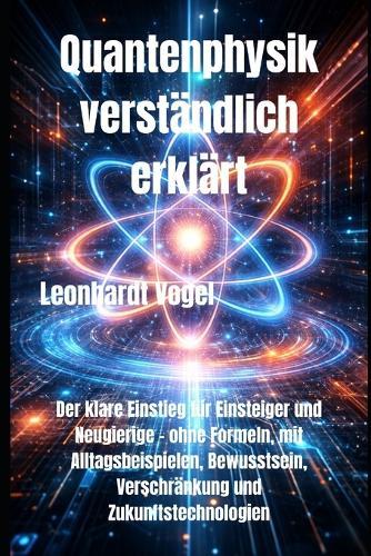 Quantenphysik verständlich erklärt: Der klare Einstieg für Einsteiger und Neugierige - ohne Formeln, mit Alltagsbeispielen, Bewusstsein, Verschränkung und Zukunftstechnologien