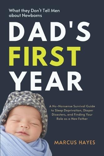 Dad's First Year: What They Don't Tell Men About Newborns: A No-Nonsense Survival Guide to Sleep Deprivation, Diaper Disasters, and Finding Your Role as a New Father